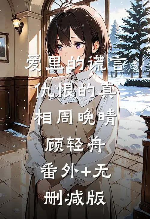 爱里的谎言，仇恨的真相周晚晴顾轻舟:番外+无删减版