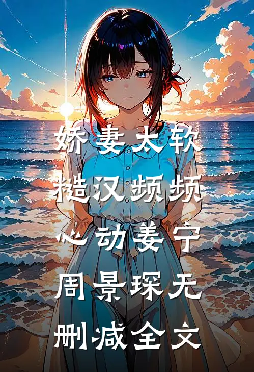 娇妻太软：糙汉频频心动姜宁周景琛无删减全文