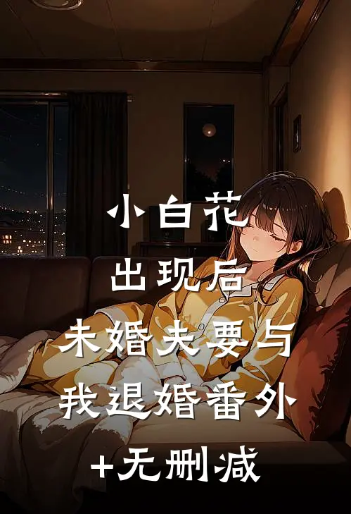 小白花出现后，未婚夫要与我退婚番外+无删减