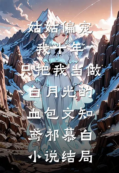 姑姑偏宠我十年，只把我当做白月光的血包文知鸢祁慕白小说结局