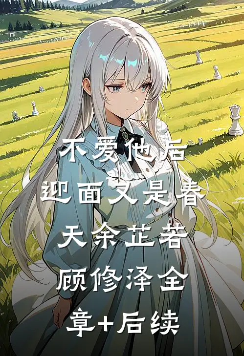 不爱他后，迎面又是春天余芷若顾修泽全章+后续