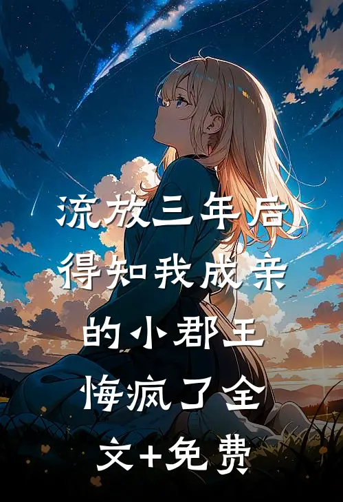 流放三年后，得知我成亲的小郡王悔疯了全文+免费