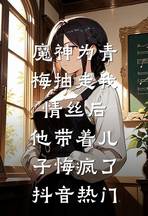 魔神为青梅抽走我情丝后，他带着儿子悔疯了。抖音热门