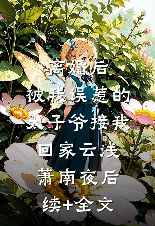 离婚后，被我误惹的太子爷接我回家云浅萧南夜后续+全文