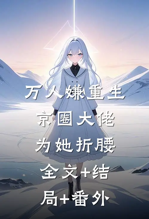 万人嫌重生，京圈大佬为她折腰全文+结局+番外