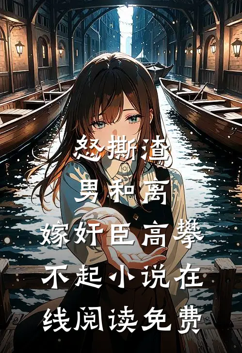 怒撕渣男和离，嫁奸臣高攀不起小说在线阅读免费