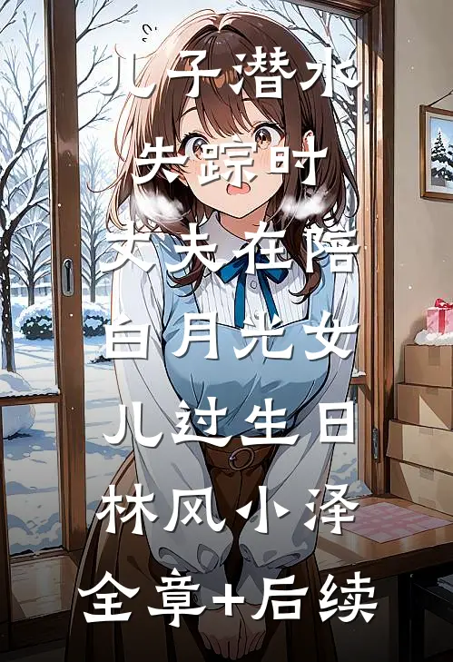 儿子潜水失踪时，丈夫在陪白月光女儿过生日林风小泽:全章+后续