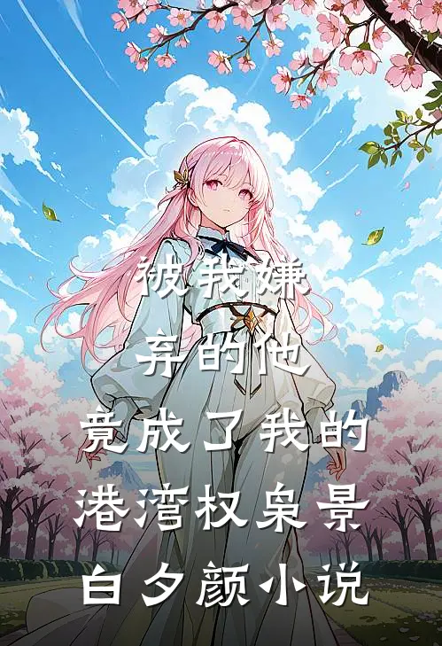 被我嫌弃的他，竟成了我的港湾权枭景白夕颜小说