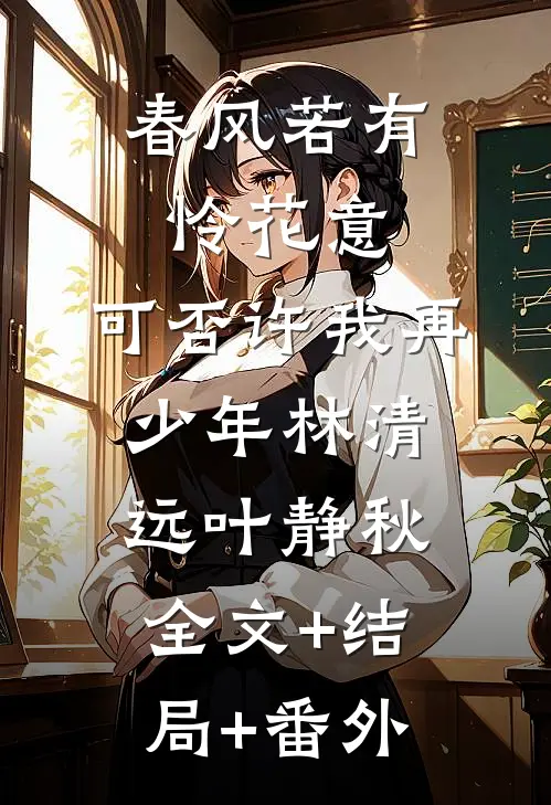 春风若有怜花意，可否许我再少年林清远叶静秋全文+结局+番外