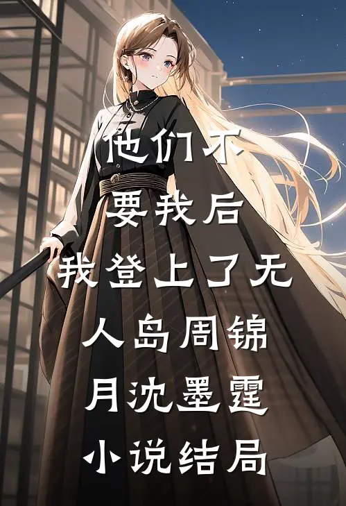 他们不要我后，我登上了无人岛周锦月沈墨霆小说结局