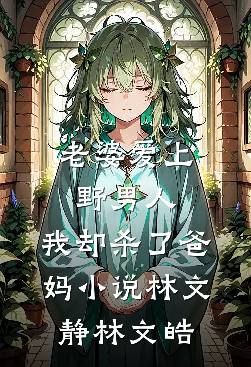 老婆爱上野男人，我却杀了爸妈小说林文静林文皓
