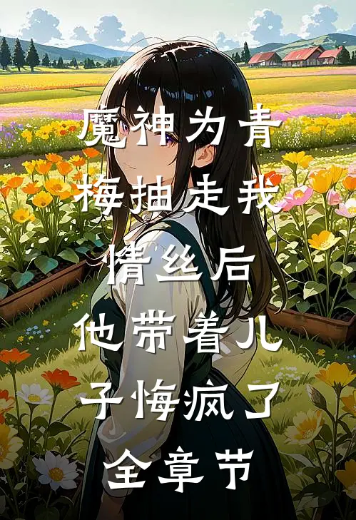 魔神为青梅抽走我情丝后，他带着儿子悔疯了。全章节