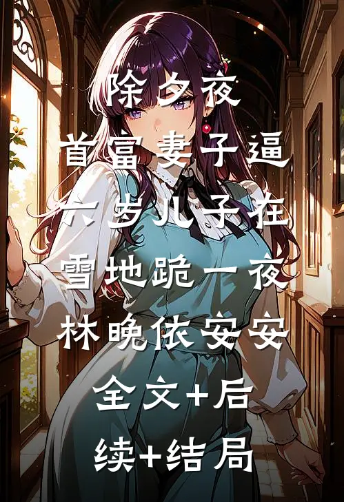 除夕夜，首富妻子逼六岁儿子在雪地跪一夜林晚依安安全文+后续+结局