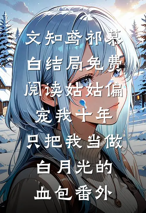 文知鸢祁慕白结局免费阅读姑姑偏宠我十年，只把我当做白月光的血包番外