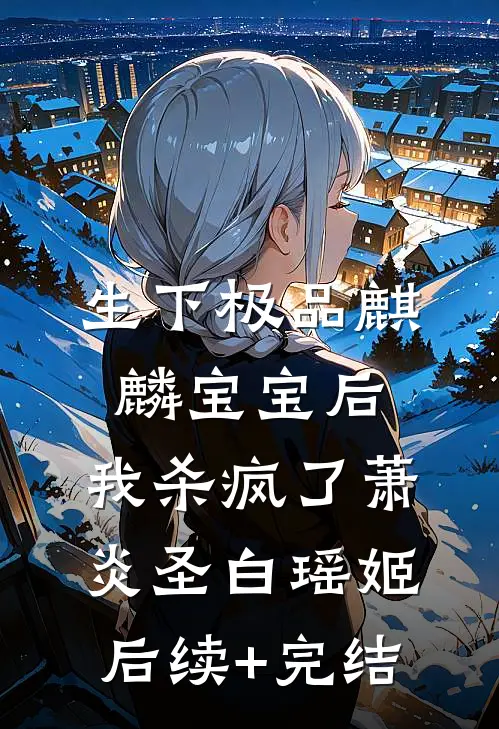 生下极品麒麟宝宝后，我杀疯了萧炎圣白瑶姬后续+完结