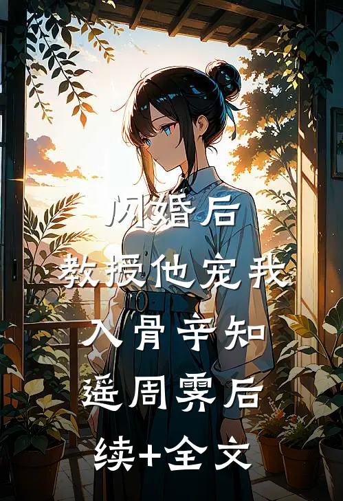 闪婚后，教授他宠我入骨辛知遥周霁后续+全文