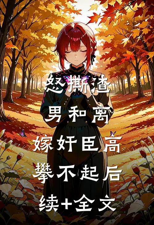 怒撕渣男和离，嫁奸臣高攀不起后续+全文