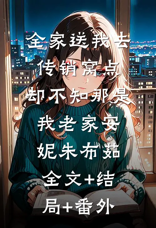 全家送我去传销窝点，却不知那是我老家安妮朱布茹:全文+结局+番外