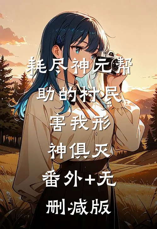 耗尽神元帮助的村民，害我形神俱灭:番外+无删减版
