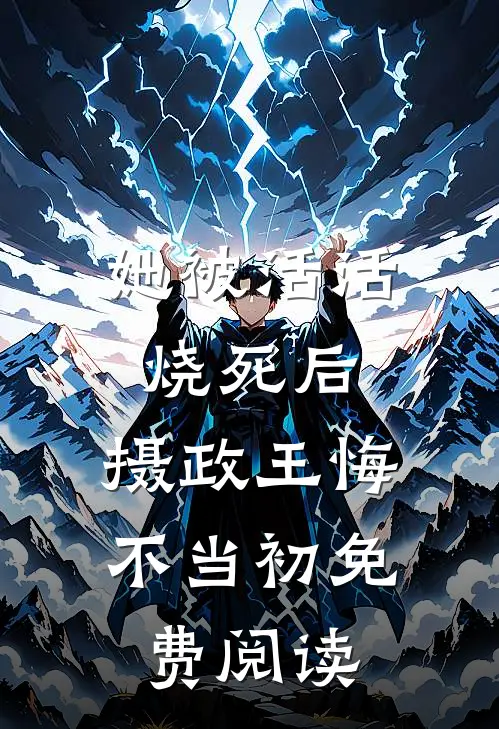 她被活活烧死后，摄政王悔不当初免费阅读