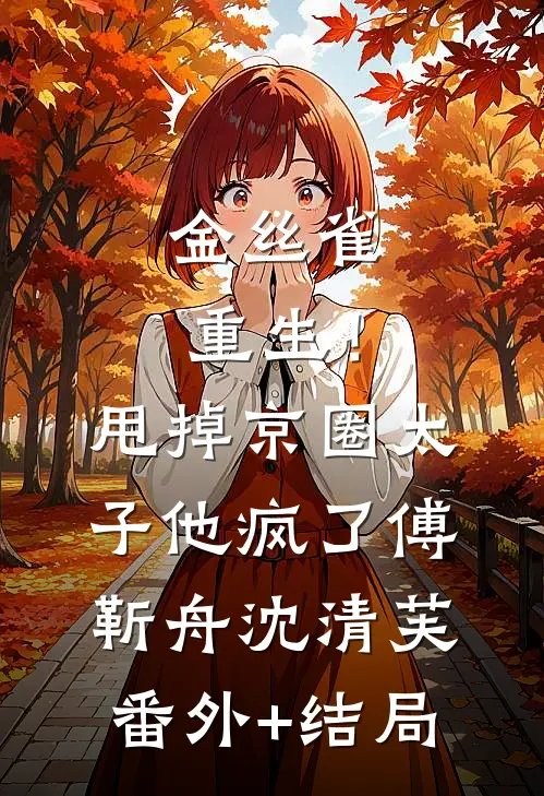 金丝雀重生！甩掉京圈太子他疯了傅靳舟沈清芙(番外)+(结局)