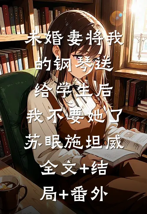未婚妻将我的钢琴送给学生后，我不要她了苏眠施坦威:全文+结局+番外