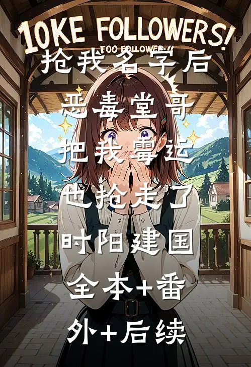 抢我名字后，恶毒堂哥把我霉运也抢走了时阳建国:全本+番外+后续