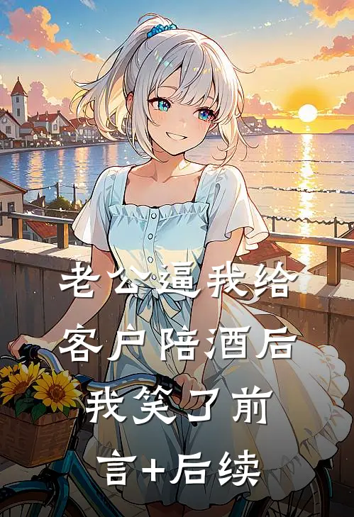 老公逼我给客户陪酒后，我笑了前言+后续