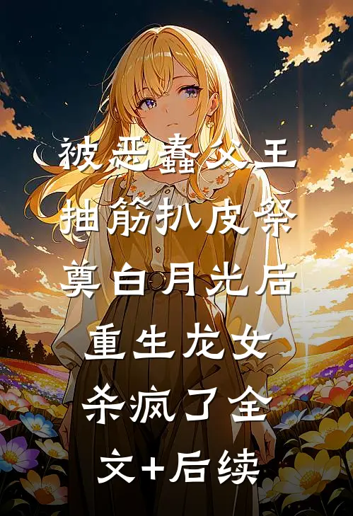 被恶蠢父王抽筋扒皮祭奠白月光后，重生龙女杀疯了全文+后续