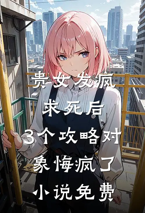 贵女发疯求死后，3个攻略对象悔疯了小说免费