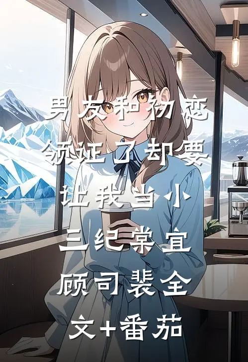 男友和初恋领证了却要让我当小三纪棠宜顾司裴全文+番茄