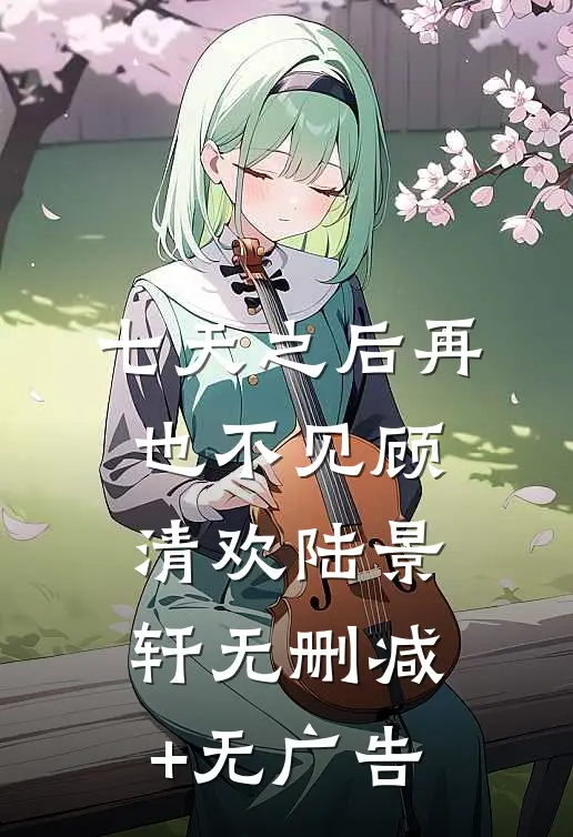 七天之后再也不见顾清欢陆景轩无删减+无广告
