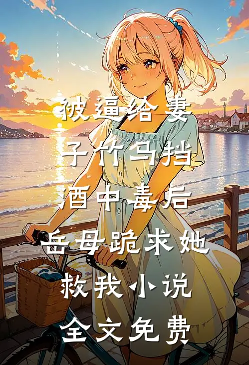被逼给妻子竹马挡酒中毒后，岳母跪求她救我小说全文免费