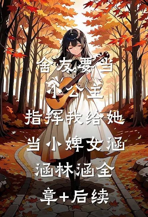 舍友要当小公主，指挥我给她当小婢女涵涵林涵全章+后续