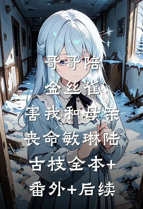 哥哥陪金丝雀，害我和母亲丧命敏琳陆古枝全本+番外+后续