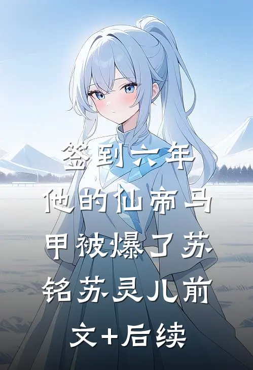 签到六年，他的仙帝马甲被爆了苏铭苏灵儿前文+后续