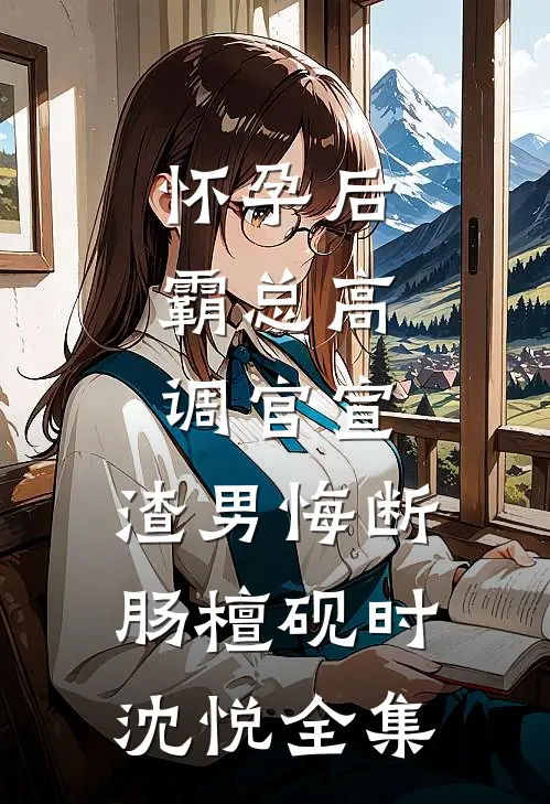 怀孕后，霸总高调官宣，渣男悔断肠檀砚时沈悦全集