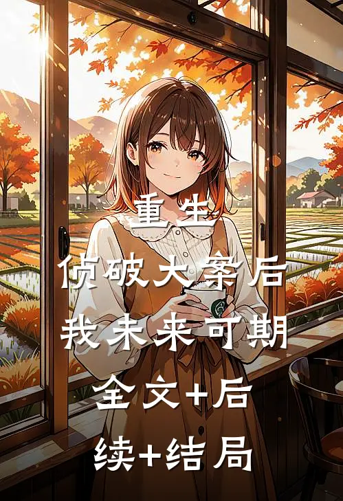 重生：侦破大案后，我未来可期全文+后续+结局