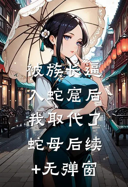 被族长逼入蛇窟后，我取代了蛇母后续+无弹窗