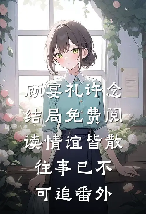 顾宴礼许念结局免费阅读情谊皆散，往事已不可追番外