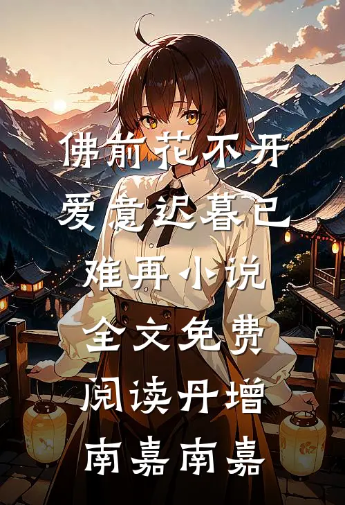 佛前花不开，爱意迟暮已难再小说全文免费阅读丹增南嘉南嘉