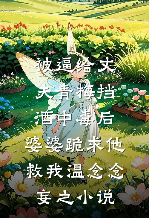 被逼给丈夫青梅挡酒中毒后，婆婆跪求他救我温念念妄之小说