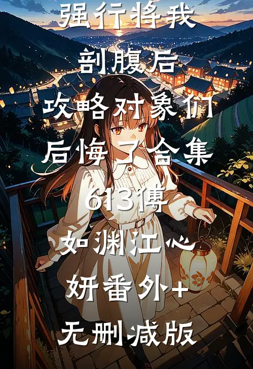 强行将我剖腹后，攻略对象们后悔了合集613傅如渊江心妍番外+无删减版