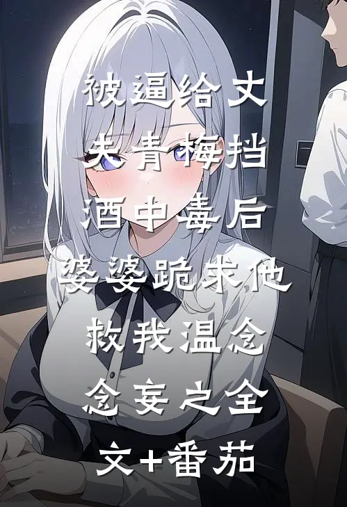 被逼给丈夫青梅挡酒中毒后，婆婆跪求他救我温念念妄之全文+番茄