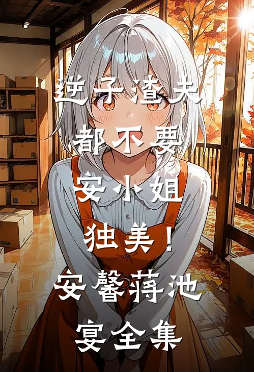 逆子渣夫都不要，安小姐独美！安馨蒋池宴 全集