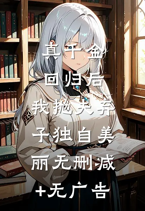 真千金回归后，我抛夫弃子独自美丽无删减+无广告