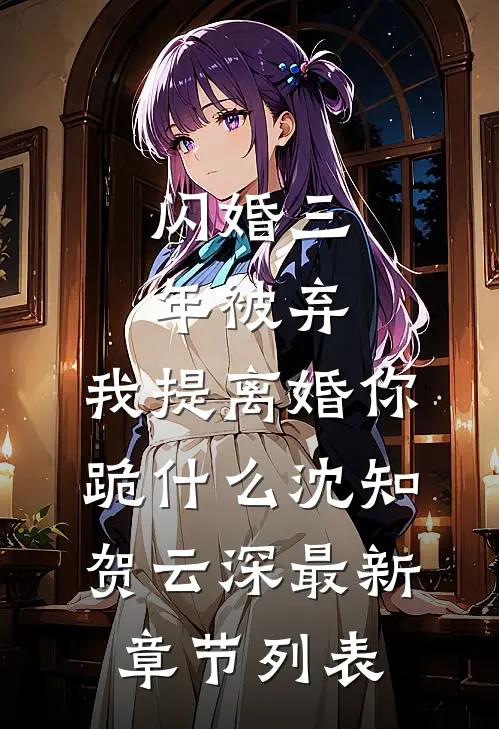 闪婚三年被弃，我提离婚你跪什么沈知贺云深最新章节列表