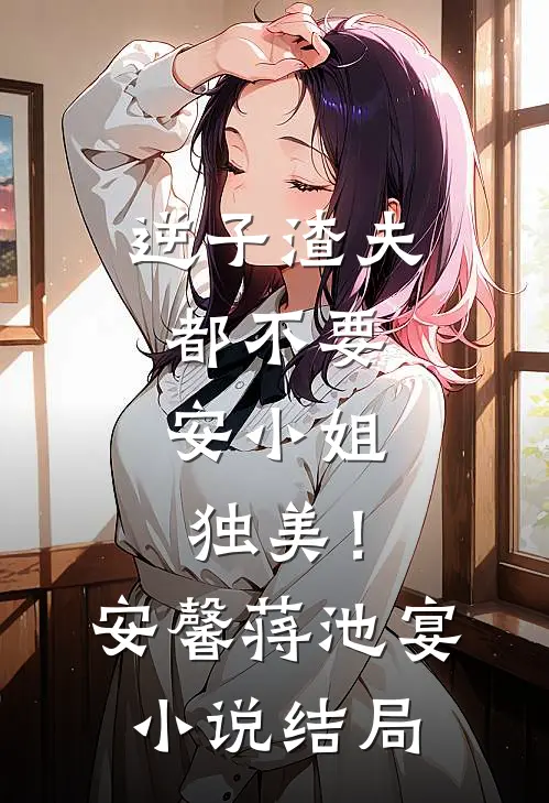 逆子渣夫都不要，安小姐独美！安馨蒋池宴小说结局