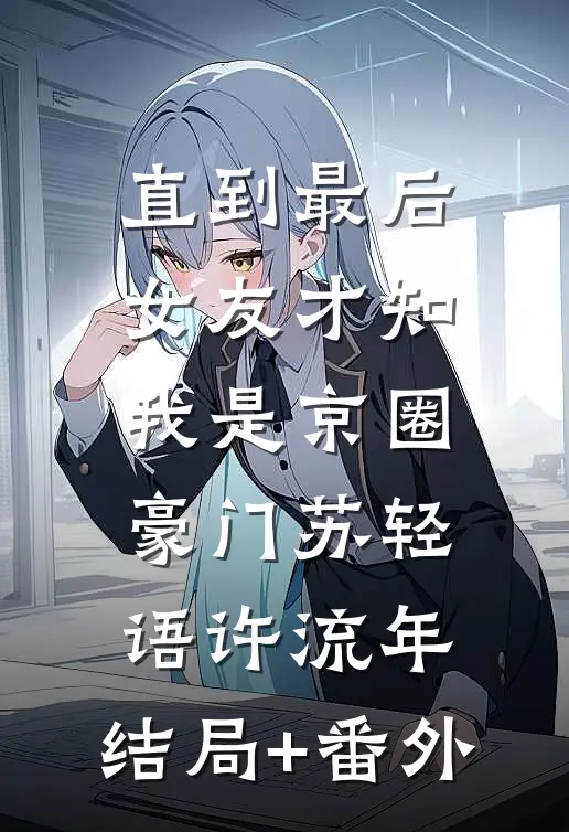 直到最后，女友才知我是京圈豪门苏轻语许流年:结局+番外
