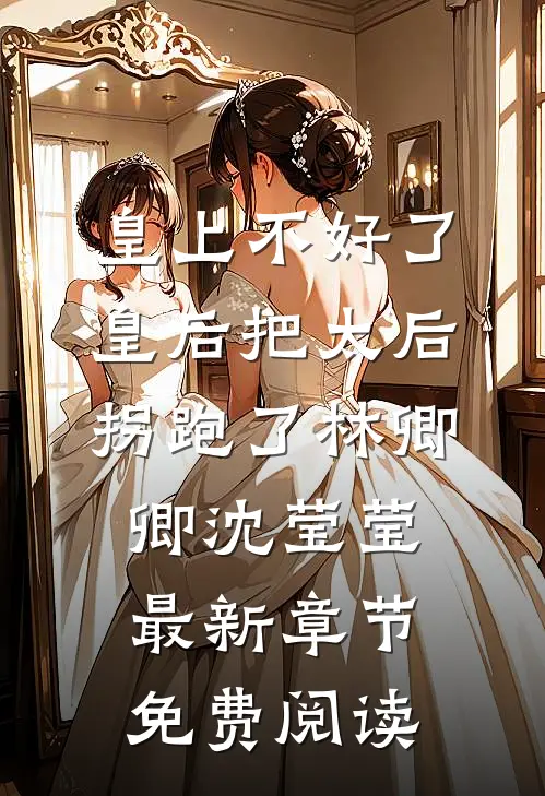 皇上不好了，皇后把太后拐跑了林卿卿沈莹莹最新章节免费阅读